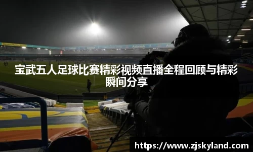 宝武五人足球比赛精彩视频直播全程回顾与精彩瞬间分享