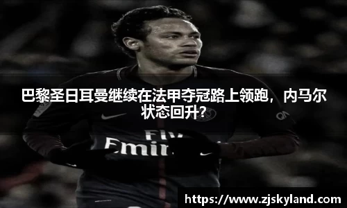 巴黎圣日耳曼继续在法甲夺冠路上领跑，内马尔状态回升？