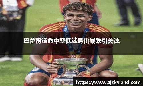 巴萨前锋命中率低迷身价暴跌引关注