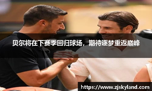 贝尔将在下赛季回归球场，期待逐梦重返巅峰