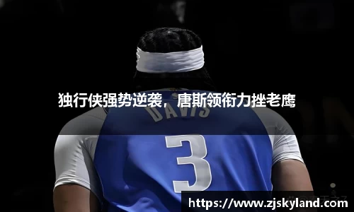 独行侠强势逆袭，唐斯领衔力挫老鹰