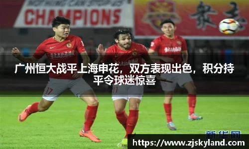 广州恒大战平上海申花，双方表现出色，积分持平令球迷惊喜