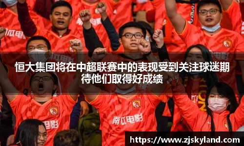 恒大集团将在中超联赛中的表现受到关注球迷期待他们取得好成绩