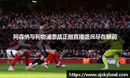 阿森纳与利物浦激战正酣直播盛况尽在眼前