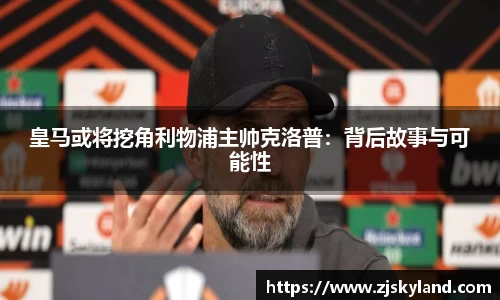 皇马或将挖角利物浦主帅克洛普：背后故事与可能性