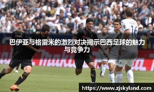 巴伊亚与格雷米的激烈对决揭示巴西足球的魅力与竞争力