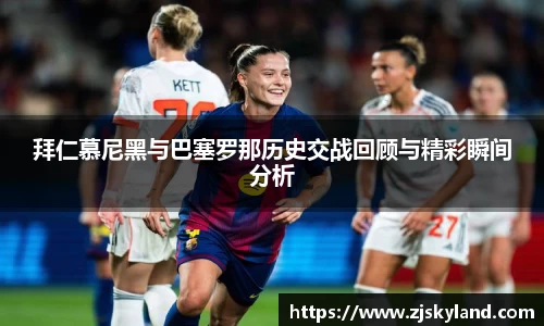 拜仁慕尼黑与巴塞罗那历史交战回顾与精彩瞬间分析